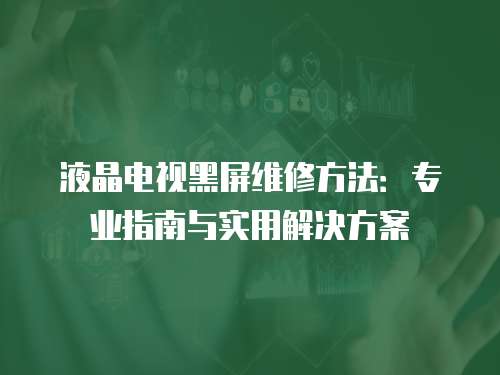 液晶電視黑屏維修方法：專業(yè)指南與實用解決方案