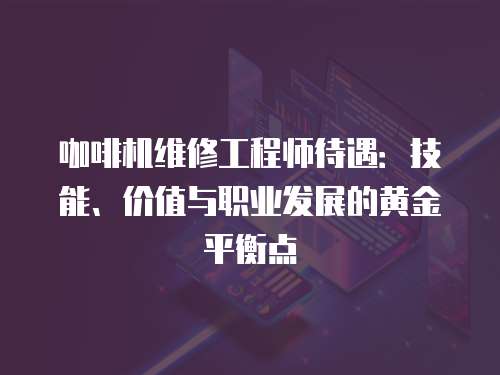 咖啡機維修工程師待遇：技能、價值與職業發展的黃金平衡點