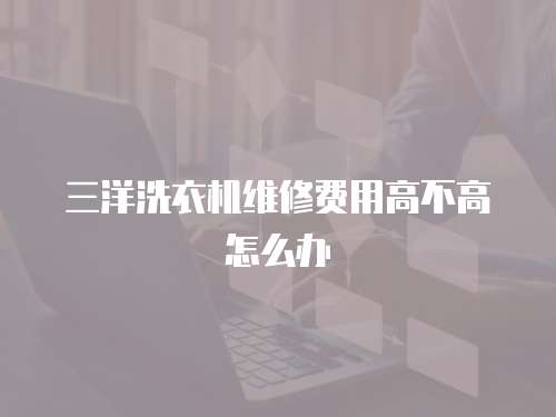 三洋洗衣機維修費用高不高怎么辦