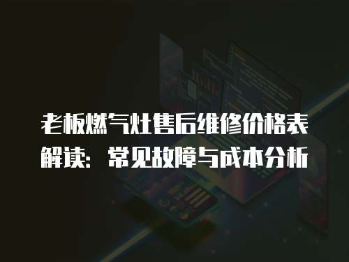 老板燃氣灶售后維修價格表解讀：常見故障與成本分析