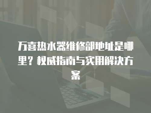 萬喜熱水器維修部地址是哪里？權威指南與實用解決方案