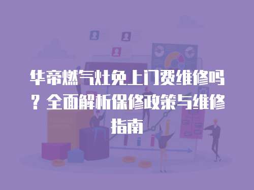 華帝燃氣灶免上門費維修嗎？全面解析保修政策與維修指南