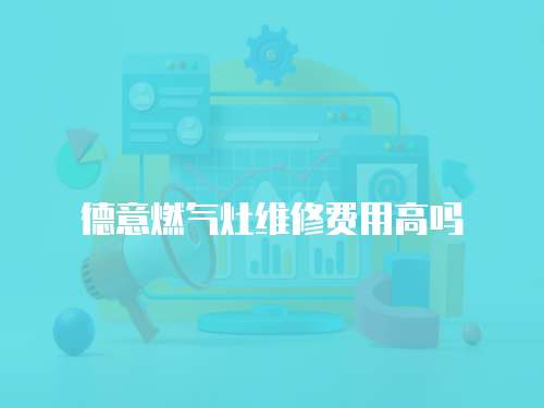 德意燃?xì)庠罹S修費(fèi)用高嗎