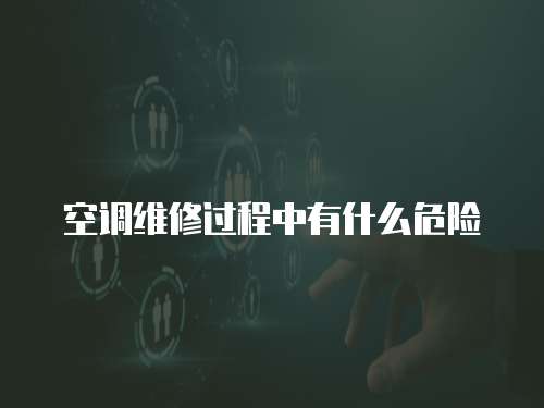 空調維修過程中有什么危險
