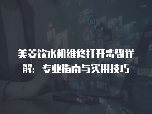 美菱飲水機維修打開步驟詳解：專業(yè)指南與實用技巧