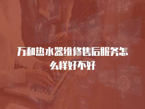 萬和熱水器維修售后服務(wù)怎么樣好不好