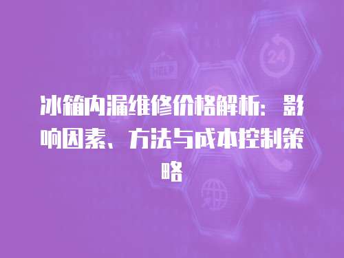 冰箱內(nèi)漏維修價(jià)格解析：影響因素、方法與成本控制策略