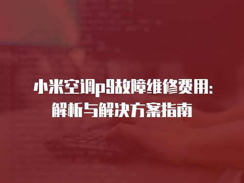 小米空調p9故障維修費用：解析與解決方案指南