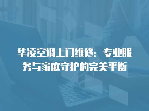 華凌空調(diào)上門維修：專業(yè)服務(wù)與家庭守護(hù)的完美平衡