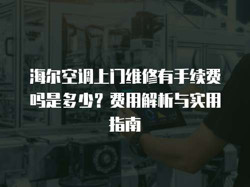 海爾空調(diào)上門維修有手續(xù)費(fèi)嗎是多少？費(fèi)用解析與實(shí)用指南