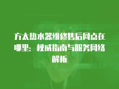 方太熱水器維修售后網點在哪里：權威指南與服務網絡解析