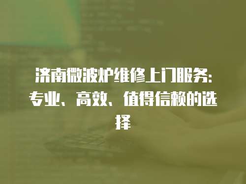 濟(jì)南微波爐維修上門服務(wù)：專業(yè)、高效、值得信賴的選擇