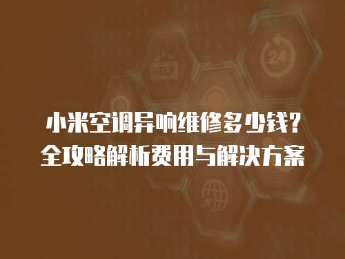 小米空調異響維修多少錢？全攻略解析費用與解決方案
