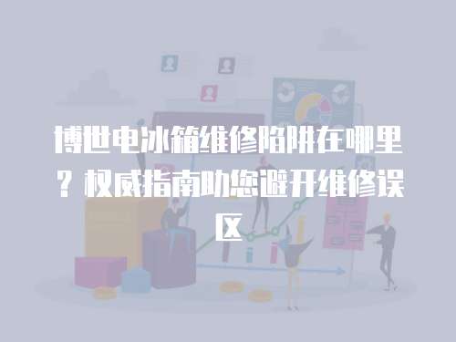 博世電冰箱維修陷阱在哪里？權威指南助您避開維修誤區