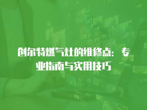 創爾特燃氣灶的維修點：專業指南與實用技巧