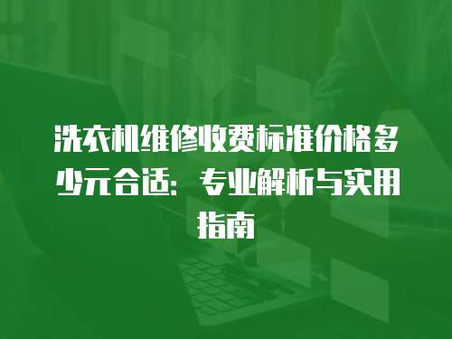 洗衣機維修收費標準價格多少元合適：專業解析與實用指南