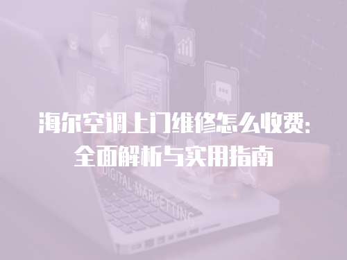 海爾空調上門維修怎么收費：全面解析與實用指南