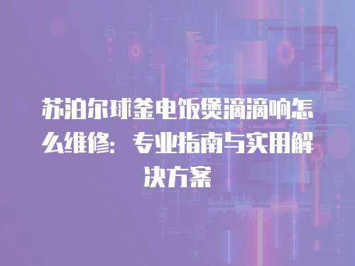 蘇泊爾球釜電飯煲滴滴響怎么維修：專業(yè)指南與實用解決方案