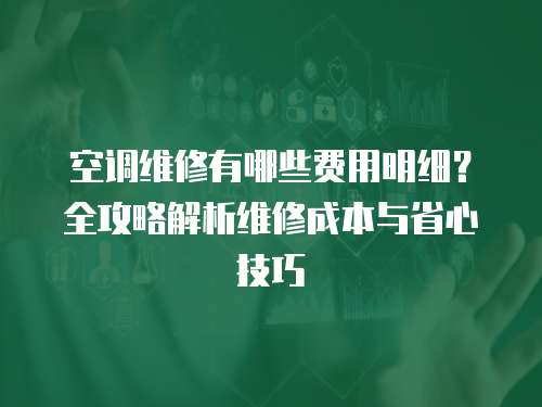 空調維修有哪些費用明細？全攻略解析維修成本與省心技巧