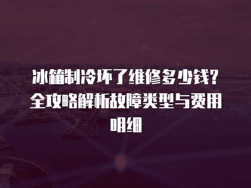 冰箱制冷壞了維修多少錢？全攻略解析故障類型與費用明細