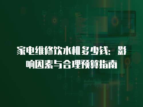家電維修飲水機(jī)多少錢：影響因素與合理預(yù)算指南