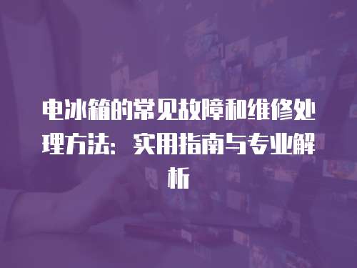 電冰箱的常見故障和維修處理方法：實用指南與專業解析