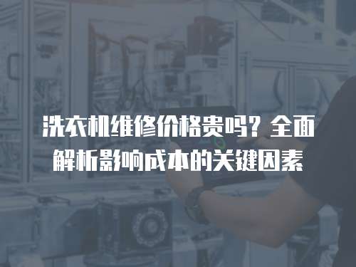 洗衣機(jī)維修價(jià)格貴嗎？全面解析影響成本的關(guān)鍵因素