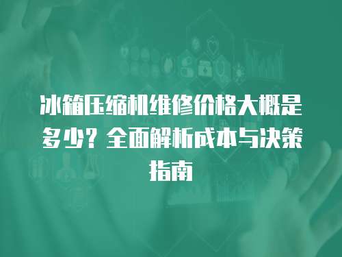 冰箱壓縮機維修價格大概是多少？全面解析成本與決策指南