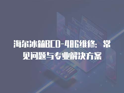 海爾冰箱BCD-486維修：常見問題與專業(yè)解決方案