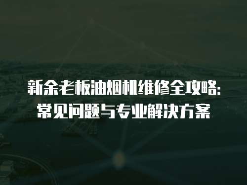 新余老板油煙機維修全攻略：常見問題與專業解決方案