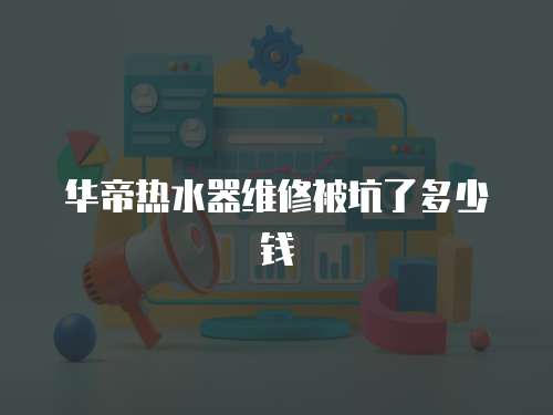 華帝熱水器維修被坑了多少錢