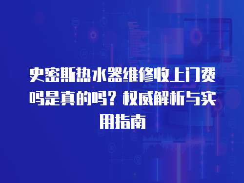 史密斯熱水器維修收上門費嗎是真的嗎？權威解析與實用指南