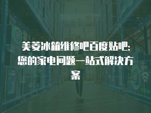 美菱冰箱維修吧百度貼吧：您的家電問題一站式解決方案