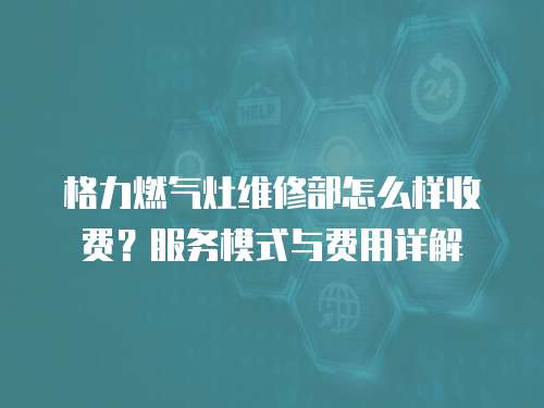 格力燃氣灶維修部怎么樣收費？服務模式與費用詳解  
