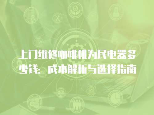 上門維修咖啡機為民電器多少錢：成本解析與選擇指南