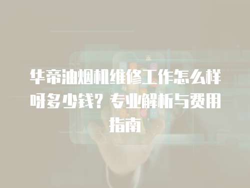 華帝油煙機維修工作怎么樣呀多少錢？專業解析與費用指南