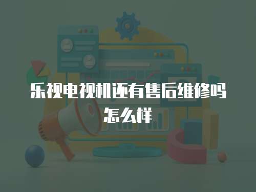 樂視電視機還有售后維修嗎怎么樣