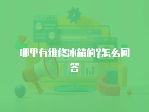 哪里有維修冰箱的?怎么回答