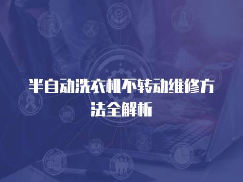 半自動洗衣機不轉動維修方法全解析