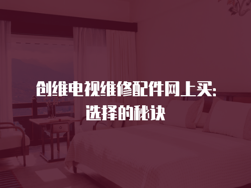 創維電視維修配件網上買：選擇的秘訣
