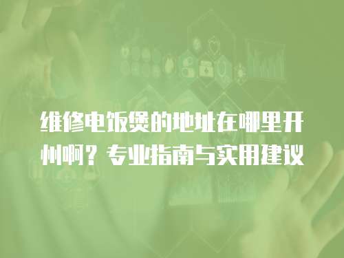 維修電飯煲的地址在哪里開州啊？專業指南與實用建議