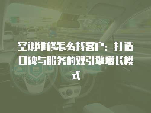 空調維修怎么找客戶：打造口碑與服務的雙引擎增長模式