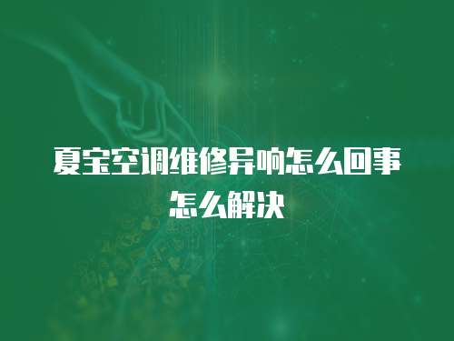 夏寶空調維修異響怎么回事怎么解決
