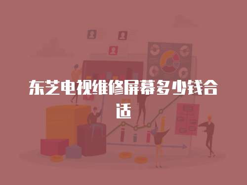 東芝電視維修屏幕多少錢合適