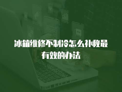 冰箱維修不制冷怎么補救最有效的辦法