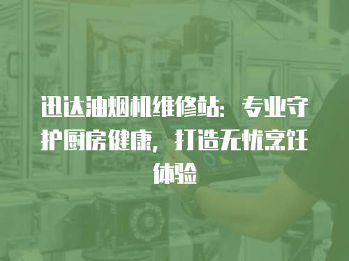迅達(dá)油煙機(jī)維修站：專(zhuān)業(yè)守護(hù)廚房健康，打造無(wú)憂烹飪體驗(yàn)