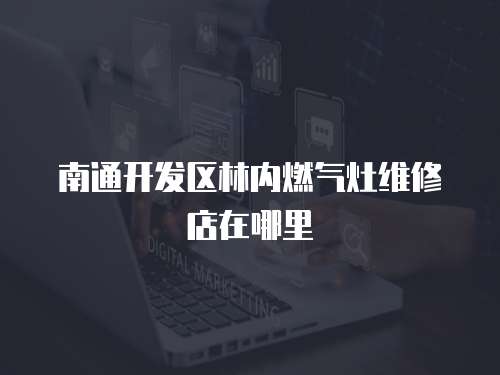 南通開發(fā)區(qū)林內(nèi)燃?xì)庠罹S修店在哪里