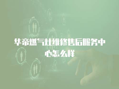 華帝燃氣灶維修售后服務中心怎么樣