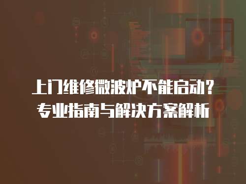 上門維修微波爐不能啟動？專業指南與解決方案解析