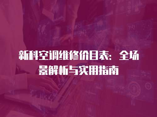 新科空調(diào)維修價(jià)目表：全場(chǎng)景解析與實(shí)用指南